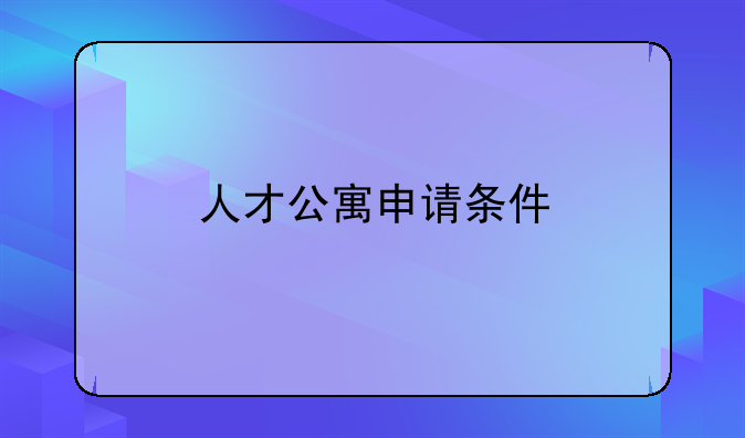 人才公寓申請(qǐng)條件