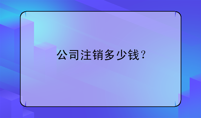 公司注銷多少錢？