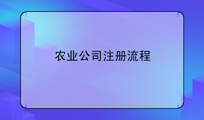 農(nóng)業(yè)公司注冊(cè)流程、注冊(cè)公司（農(nóng)業(yè)公司）都需要什么？