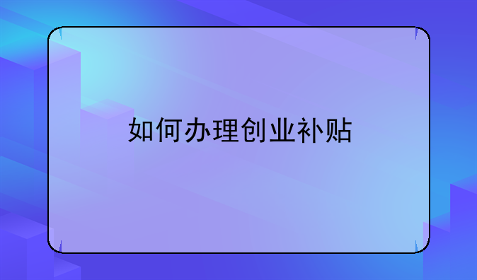 在深圳，個(gè)人創(chuàng)業(yè)怎樣申請(qǐng)政府補(bǔ)貼？.如何辦理創(chuàng)業(yè)補(bǔ)貼