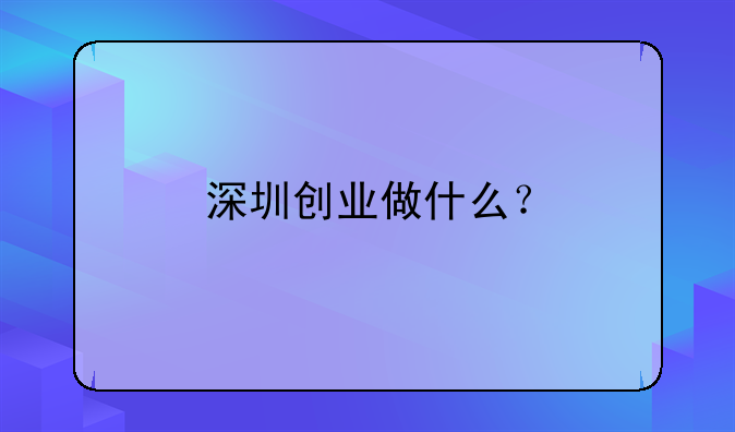 深圳創(chuàng)業(yè)做什么？