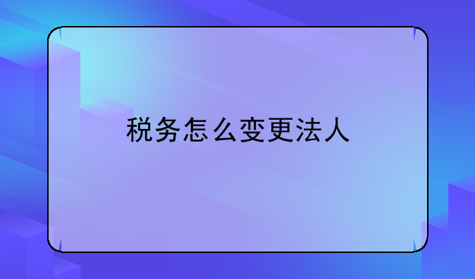 稅務(wù)怎么變更法人