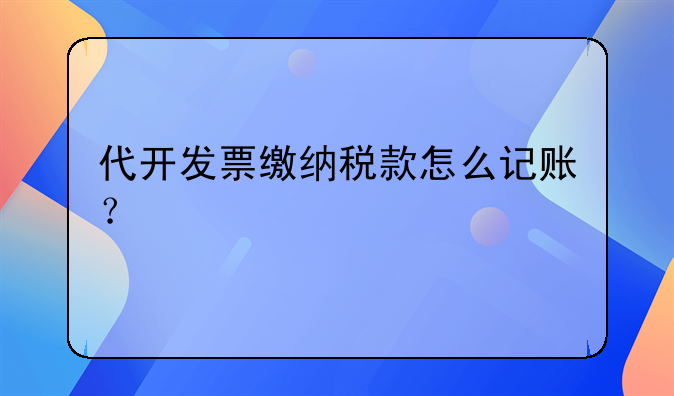 代開發(fā)票繳納稅款怎么記賬？