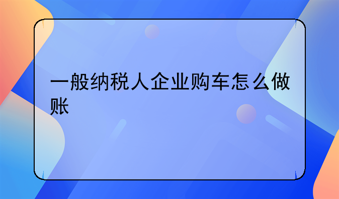 一般納稅人企業(yè)購車怎么做賬