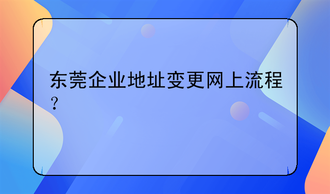 東莞企業(yè)地址變更網(wǎng)上流程？