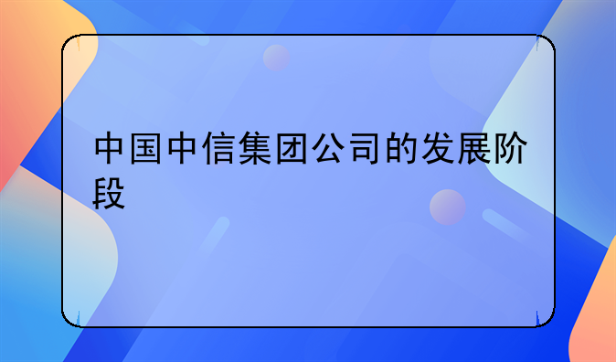 中國中信集團公司的發(fā)展階段