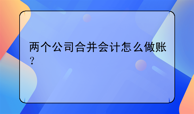 兩個(gè)公司合并會(huì)計(jì)怎么做賬？