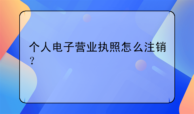 個人電子營業(yè)執(zhí)照怎么注銷？