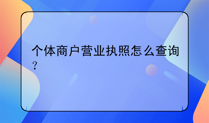 個(gè)體商戶營業(yè)執(zhí)照怎么查詢？