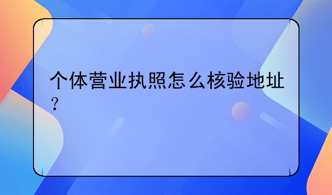 個體營業(yè)執(zhí)照怎么核驗地址？