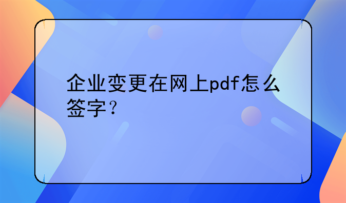 企業(yè)變更在網(wǎng)上pdf怎么簽字？