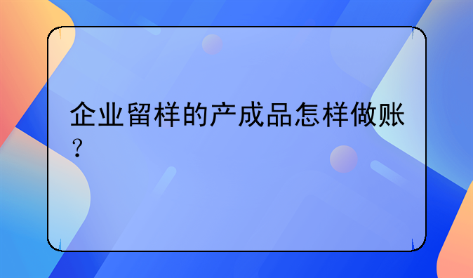 企業(yè)留樣的產成品怎樣做賬？