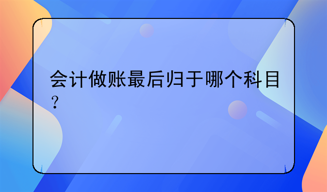 會(huì)計(jì)做賬最后歸于哪個(gè)科目？