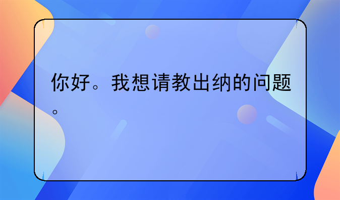 你好。我想請(qǐng)教出納的問題。