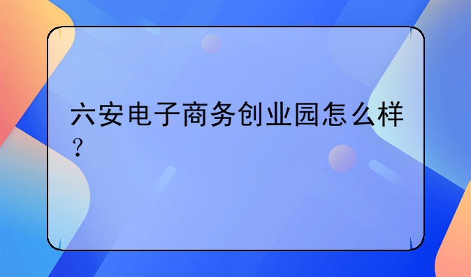 六安電子商務(wù)創(chuàng)業(yè)園怎么樣？