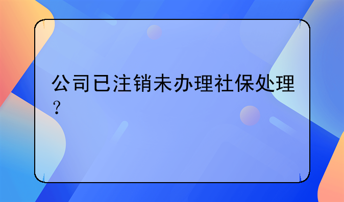 公司已注銷未辦理社保處理？