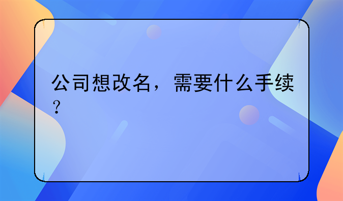 公司想改名，需要什么手續(xù)？