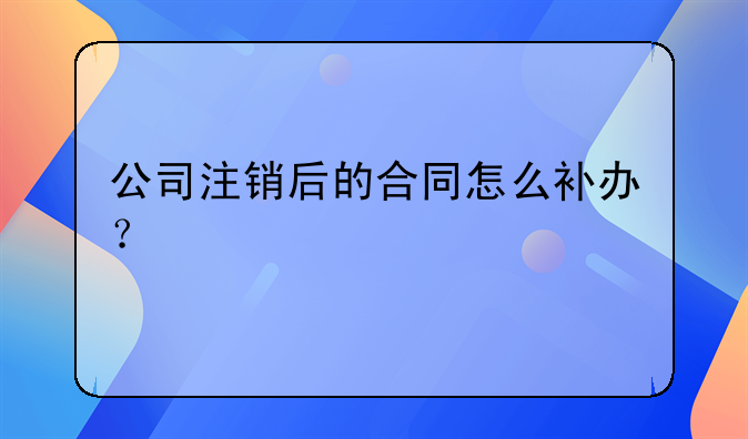 公司注銷后的合同怎么補(bǔ)辦？