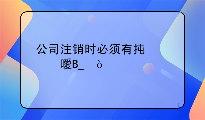 公司注銷時必須有承諾書嗎？