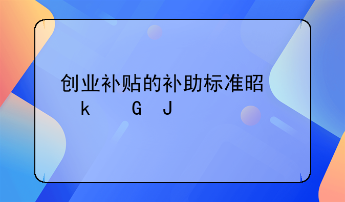 創(chuàng)業(yè)補貼的補助標準是多少錢