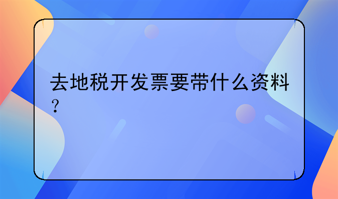 去地稅開發(fā)票要帶什么資料？