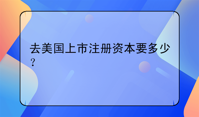 去美國(guó)上市注冊(cè)資本要多少？