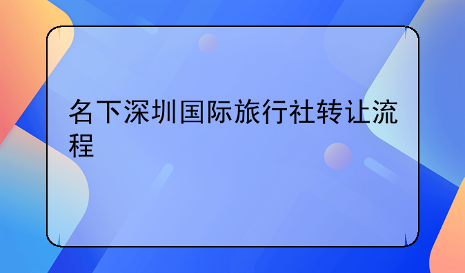 名下深圳國際旅行社轉(zhuǎn)讓流程