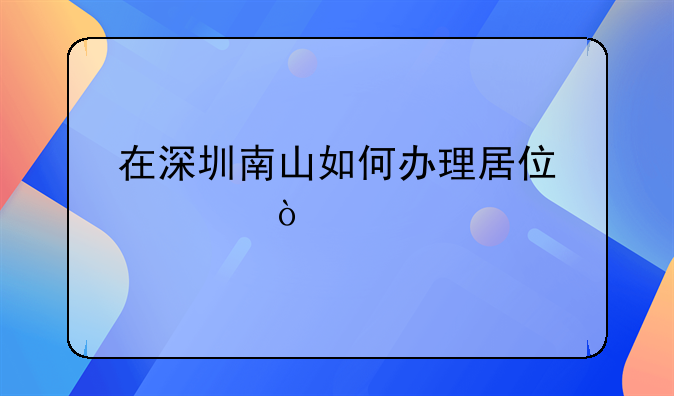 在深圳南山如何辦理居住證？