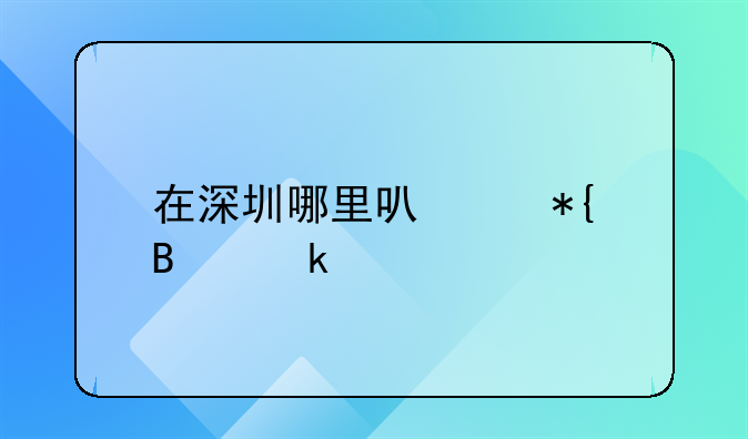 在深圳哪里可以辦營(yíng)業(yè)執(zhí)照？