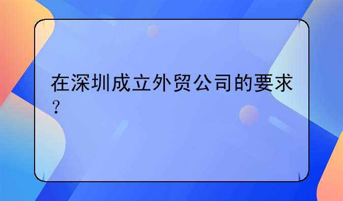 在深圳成立外貿(mào)公司的要求？