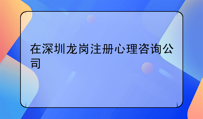 在深圳龍崗注冊心理咨詢公司