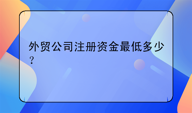 外貿公司注冊資金最低多少？