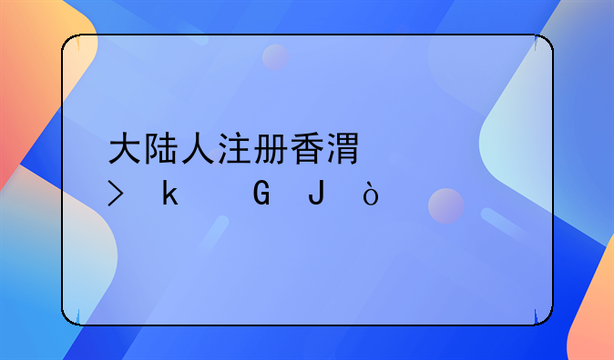 大陸人注冊香港公司多少錢？