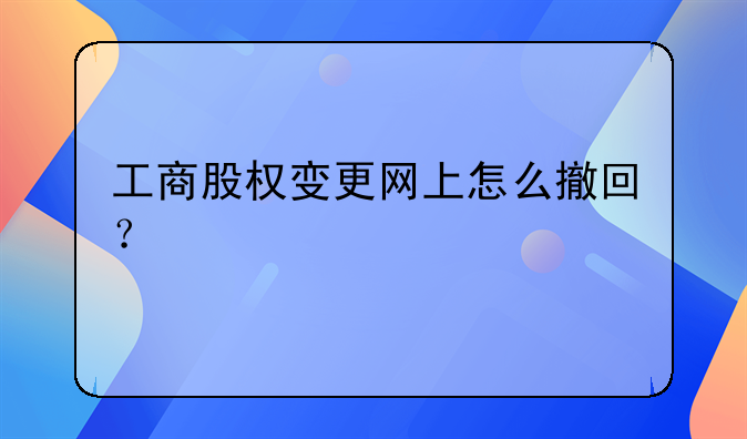 工商股權(quán)變更網(wǎng)上怎么撤回？