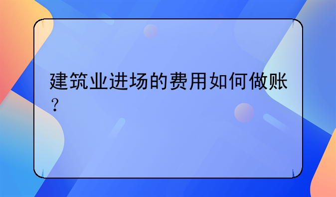 建筑業(yè)進場的費用如何做賬？