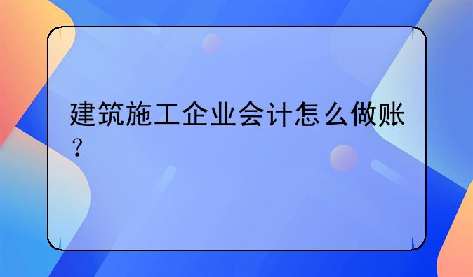 建筑施工企業(yè)會計怎么做賬？