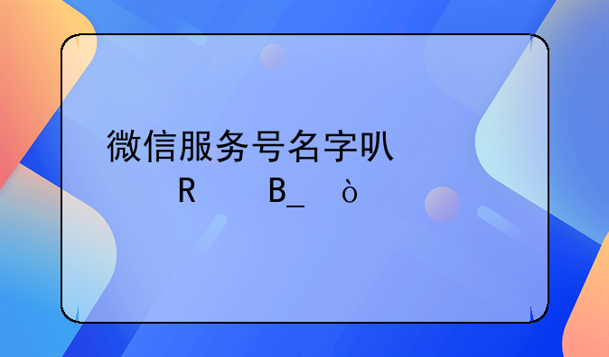 微信服務(wù)號名字可以修改嗎？