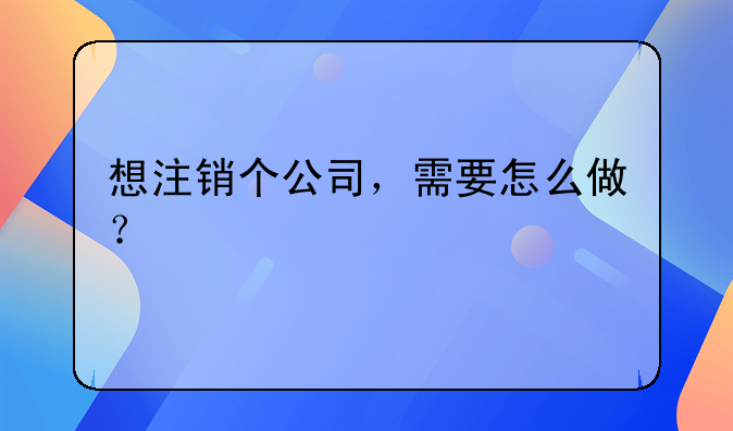 想注銷個(gè)公司，需要怎么做？