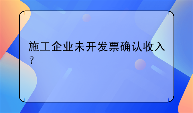 施工企業(yè)未開發(fā)票確認收入？