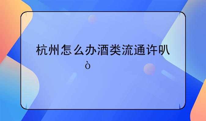 杭州怎么辦酒類流通許可證？