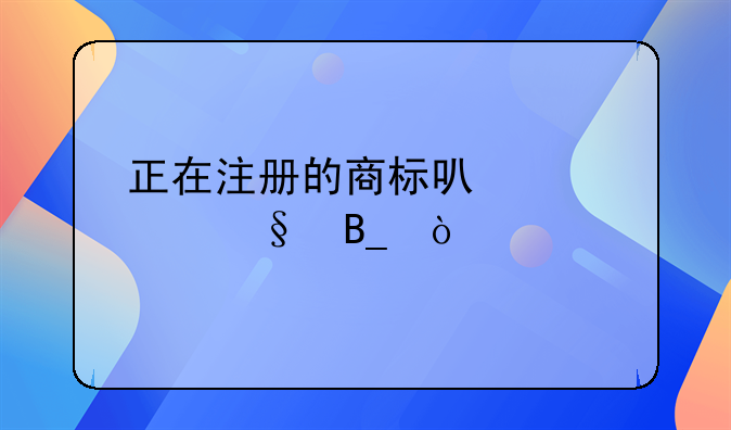 正在注冊的商標可以轉(zhuǎn)讓嗎？