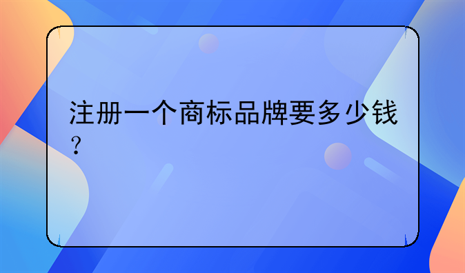 注冊一個商標(biāo)品牌要多少錢？