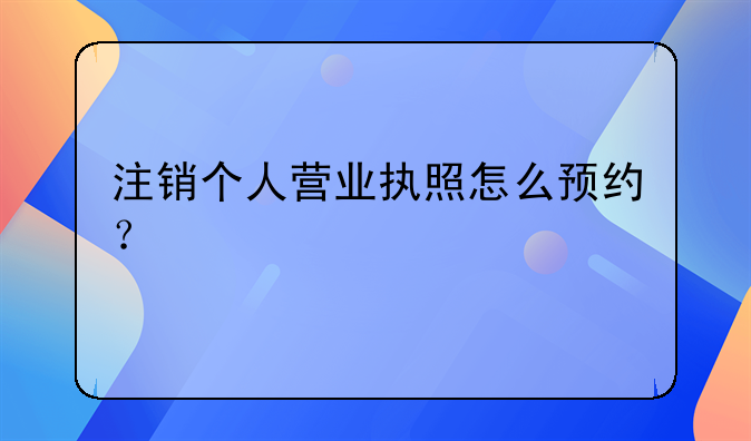 注銷個人營業(yè)執(zhí)照怎么預(yù)約？