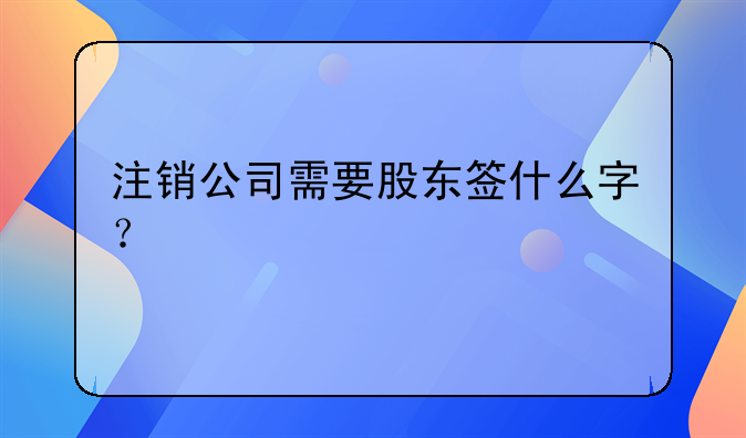 注銷公司需要股東簽什么字？