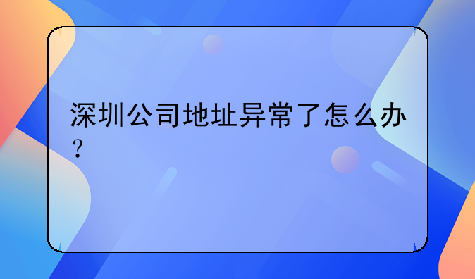 深圳公司地址異常了怎么辦？