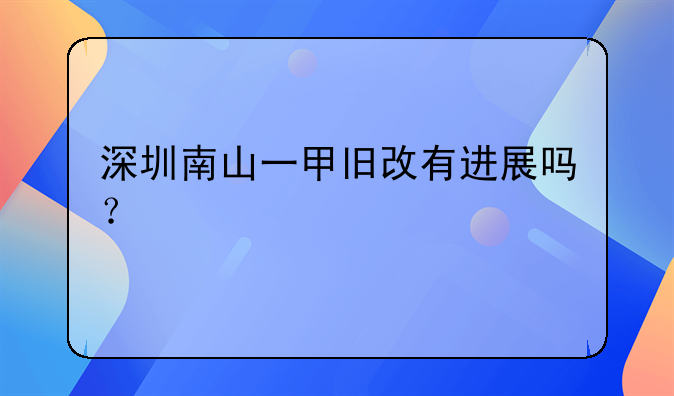 深圳南山一甲舊改有進展嗎？