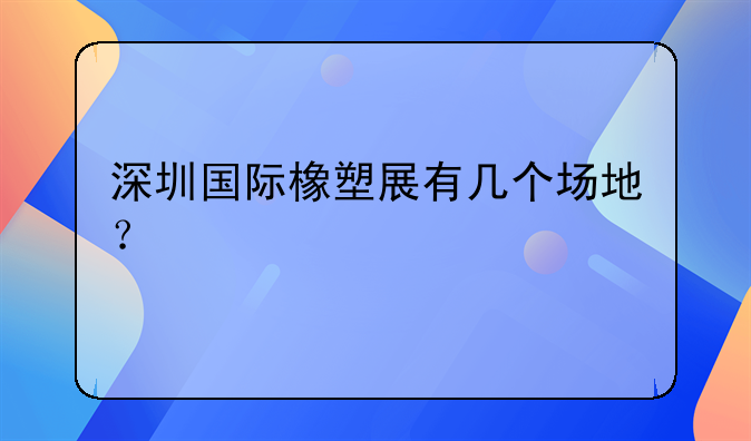 深圳國際橡塑展有幾個(gè)場(chǎng)地？