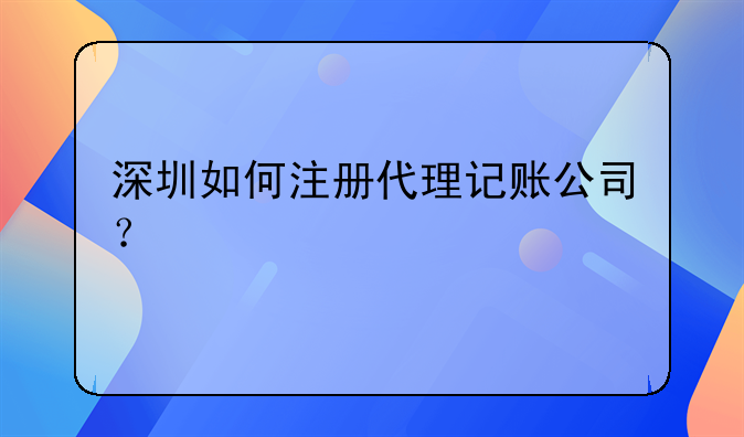 深圳如何注冊(cè)代理記賬公司？