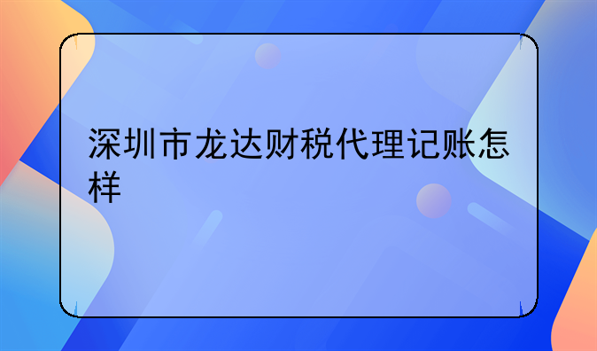 深圳市龍達(dá)財稅代理記賬怎樣