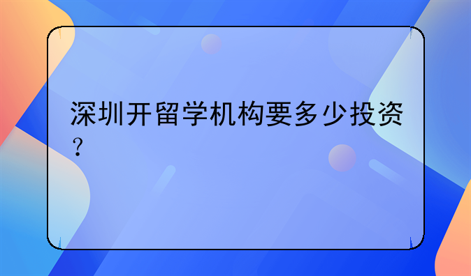 深圳開留學(xué)機構(gòu)要多少投資？